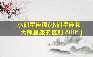 小熊星座图(小熊星座和大熊星座的区别 💮 )
